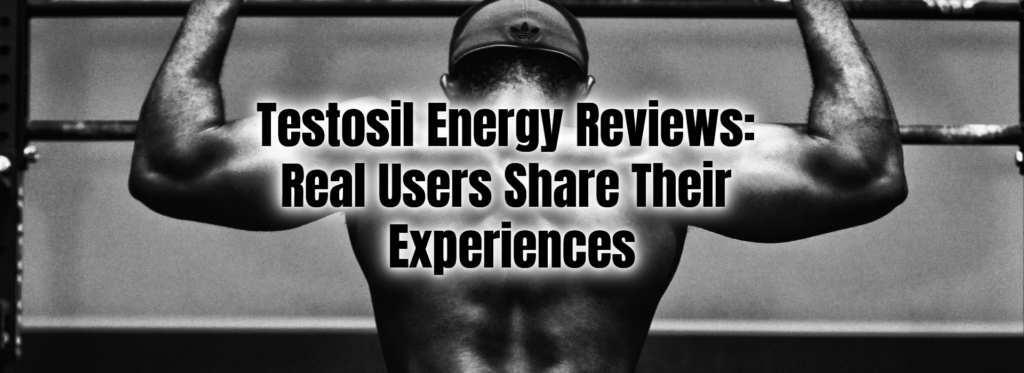 Testosil Energy Reviews: Real Users Share Their Experiences